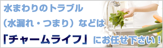 水まわりのトラブル（水漏れ・つまり）などは「チャームライフ」にお任せ下さい！